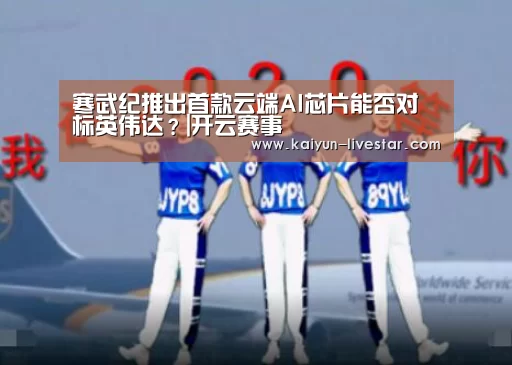 寒武纪推出首款云端AI芯片能否对标英伟达?|开云赛事(图1) 开云足球