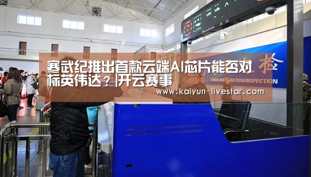 寒武纪推出首款云端AI芯片能否对标英伟达?|开云赛事(图2) 开云体育