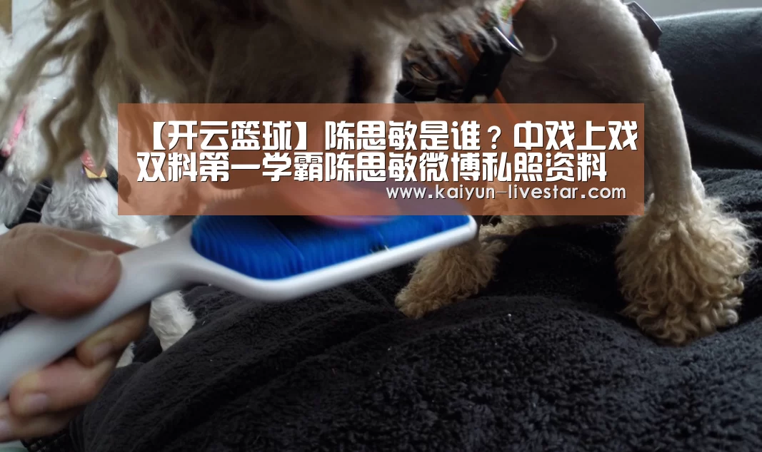 【开云篮球】陈思敏是谁?中戏上戏双料第一学霸陈思敏微博私照资料介绍(图1) 开云足球