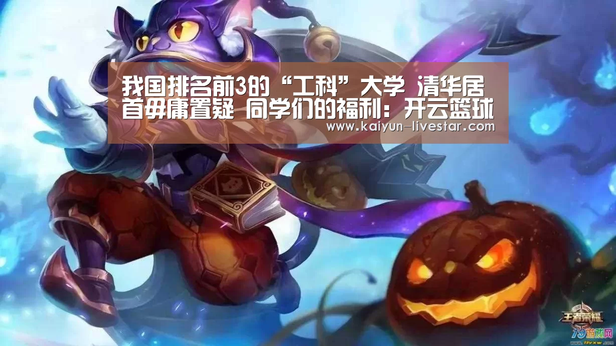 我国排名前3的“工科”大学 清华居首毋庸置疑 同学们的福利:开云篮球(图3) 开云足球