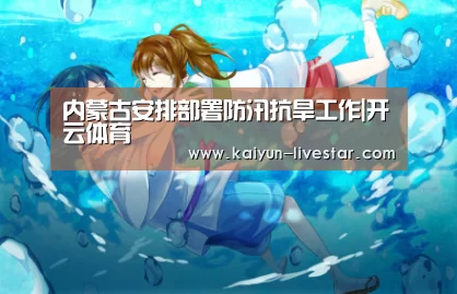 内蒙古安排部署防汛抗旱工作|开云体育(图3) 开云赛事