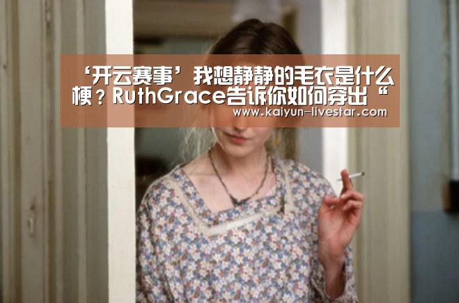 ‘开云赛事’我想静静的毛衣是什么梗?RuthGrace告诉你如何穿出“静静”(图1) 开云赛事